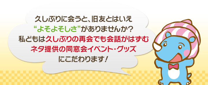 久しぶりに会うと、旧友とはいえ“よそよそしさ”がありませんか？私どもは久しぶりの再会でも会話がはずむネタ提供の同窓会イベント・グッズにこだわります！