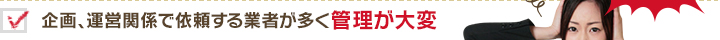 企画、運営関係で依頼する業者が多く管理が大変