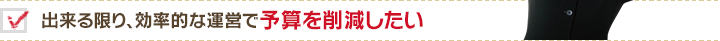 出来る限り、効率的な運営で予算を削減したい