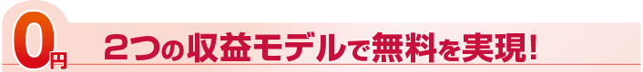 2つの収益モデルで無料を実現！