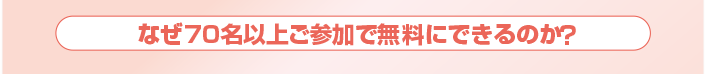 なぜ70名以上ご参加で無料にできるのか？