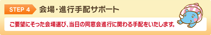 STEP4 会場・進行手配サポート ご要望にそった会場選び、当日の同窓会進行に関わる手配をいたします。