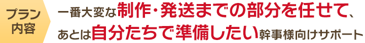 一番大変な制作・発送までの部分を任せて、あとは自分たちで準備したい幹事様向けサポート